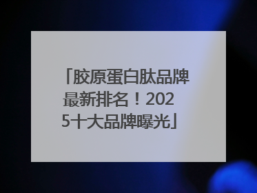 胶原蛋白肽品牌最新排名！2025十大品牌曝光