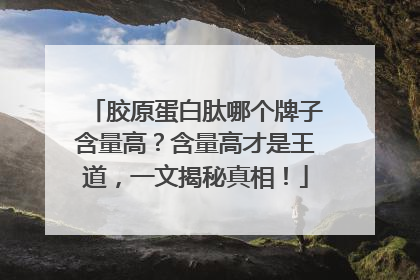 胶原蛋白肽哪个牌子含量高？含量高才是王道，一文揭秘真相！