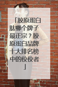 胶原蛋白肽哪个牌子最正宗？胶原蛋白品牌十大排名榜中的佼佼者