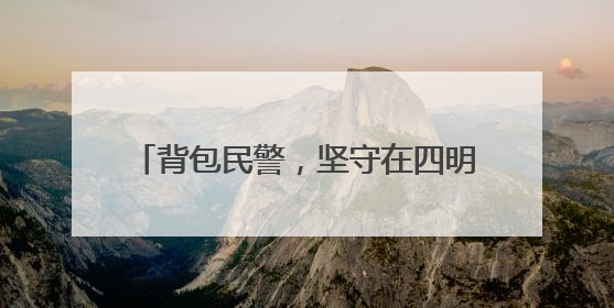 背包民警，坚守在四明山上 余姚梁弄派出所五十载守护一方平安