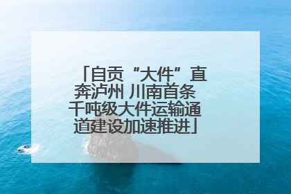 自贡“大件”直奔泸州 川南首条千吨级大件运输通道建设加速推进