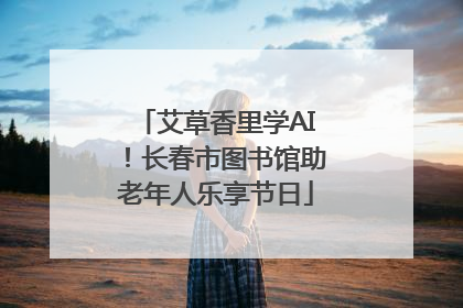 艾草香里学AI！长春市图书馆助老年人乐享节日