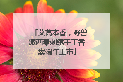 艾蒿本香，野兽派西秦刺绣手工香囊端午上市