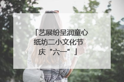 艺展纷呈润童心 纸坊二小文化节庆“六一”
