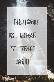 花开新职路，居民乐享“花样”培训