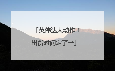 英伟达大动作！出货时间定了→