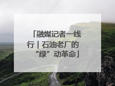 融媒记者一线行｜石油老厂的“绿”动革命