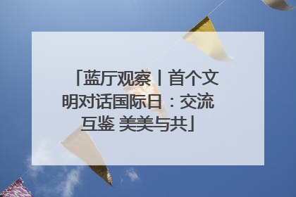 蓝厅观察丨首个文明对话国际日：交流互鉴 美美与共