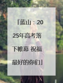 蓝山：2025年高考落下帷幕 祝福最好的你们