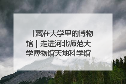 藏在大学里的博物馆｜走进河北师范大学博物馆天地科学馆：在校园里赴一场“宇宙之约”
