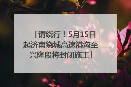 请绕行！5月15日起济南绕城高速港沟至兴隆段将封闭施工