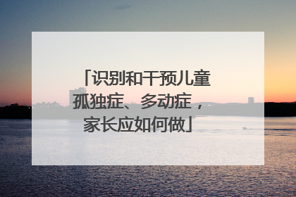 识别和干预儿童孤独症、多动症，家长应如何做