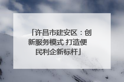 许昌市建安区：创新服务模式 打造便民利企新标杆