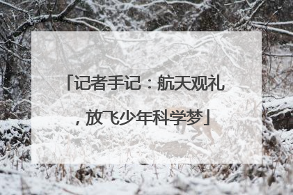 记者手记：航天观礼，放飞少年科学梦