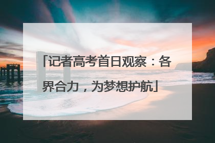 记者高考首日观察：各界合力，为梦想护航