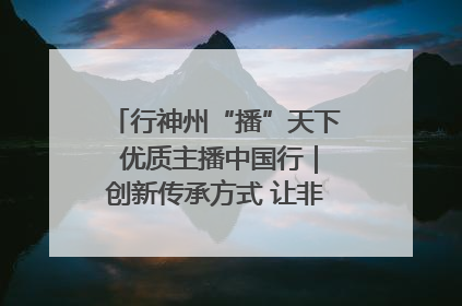 行神州“播”天下 优质主播中国行｜创新传承方式 让非遗“活”在当下