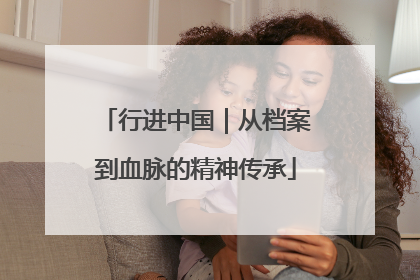 行进中国｜从档案到血脉的精神传承