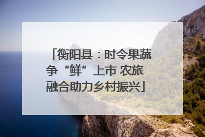 衡阳县：时令果蔬争“鲜”上市 农旅融合助力乡村振兴