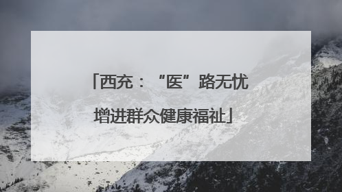 西充：“医”路无忧 增进群众健康福祉