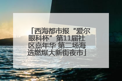 西海都市报“爱尔眼科杯”第11届社区嘉年华 第二场海选燃爆大新街夜市