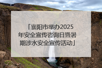 襄阳市举办2025年安全宣传咨询日暨暑期涉水安全宣传活动