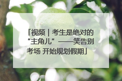 视频｜考生是绝对的“主角儿”——笑告别考场 开始规划假期