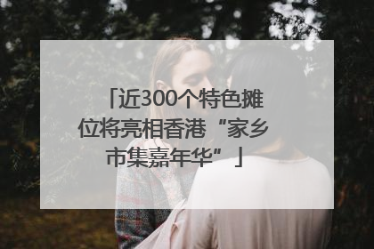 近300个特色摊位将亮相香港“家乡市集嘉年华”
