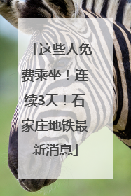 这些人免费乘坐！连续3天！石家庄地铁最新消息