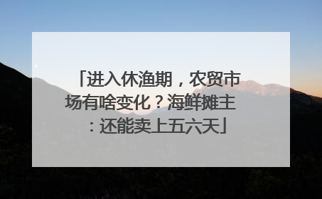 进入休渔期，农贸市场有啥变化？海鲜摊主：还能卖上五六天