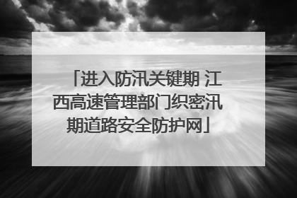 进入防汛关键期 江西高速管理部门织密汛期道路安全防护网