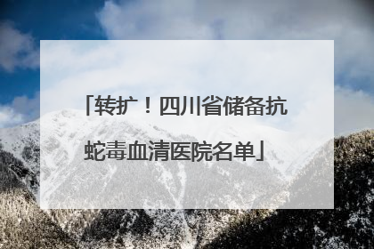 转扩！四川省储备抗蛇毒血清医院名单