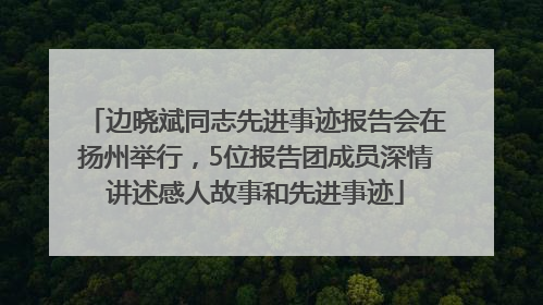 边晓斌同志先进事迹报告会在扬州举行，5位报告团成员深情讲述感人故事和先进事迹