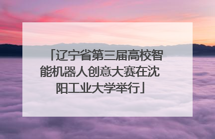 辽宁省第三届高校智能机器人创意大赛在沈阳工业大学举行