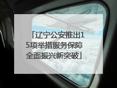 辽宁公安推出15项举措服务保障全面振兴新突破