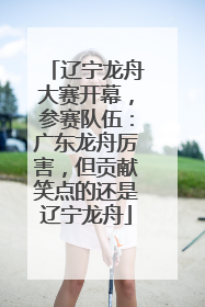 辽宁龙舟大赛开幕，参赛队伍：广东龙舟厉害，但贡献笑点的还是辽宁龙舟