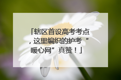辖区首设高考考点，这里编织的护考“暖心网”真赞！