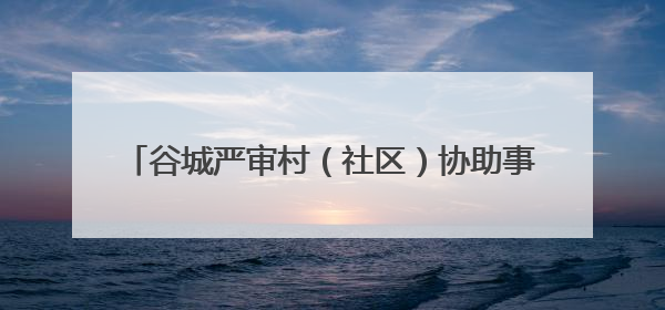 谷城严审村（社区）协助事项 厘清边界为基层减负