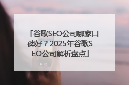 谷歌SEO公司哪家口碑好？2025年谷歌SEO公司解析盘点