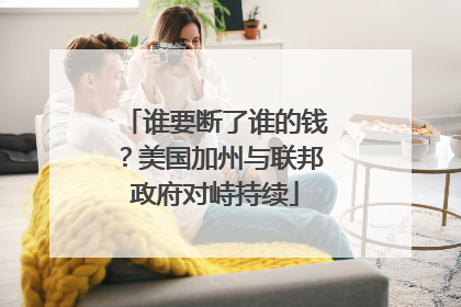谁要断了谁的钱？美国加州与联邦政府对峙持续