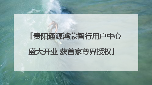 贵阳通源鸿蒙智行用户中心盛大开业 获首家尊界授权