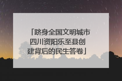 跻身全国文明城市 四川资阳乐至县创建背后的民生答卷