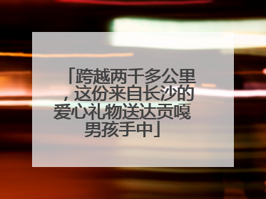 跨越两千多公里，这份来自长沙的爱心礼物送达贡嘎男孩手中