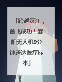 跨越汉江，首飞成功！襄阳无人机9分钟送达医疗标本