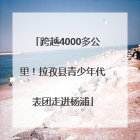 跨越4000多公里！拉孜县青少年代表团走进杨浦
