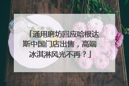 通用磨坊回应哈根达斯中国门店出售，高端冰淇淋风光不再？