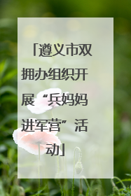 遵义市双拥办组织开展“兵妈妈进军营”活动
