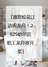 邀您松花江边看龙舟！2025哈尔滨职工龙舟赛开桨