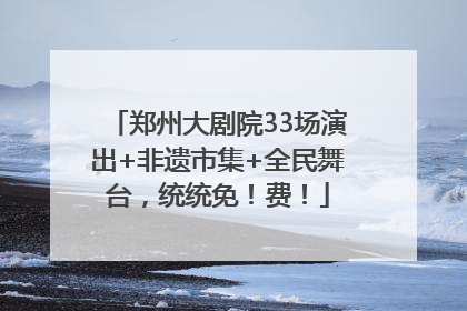 郑州大剧院33场演出+非遗市集+全民舞台，统统免！费！