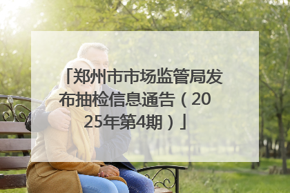 郑州市市场监管局发布抽检信息通告（2025年第4期）