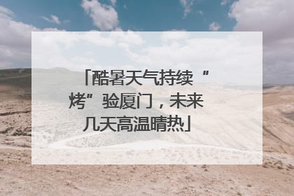 酷暑天气持续“烤”验厦门，未来几天高温晴热